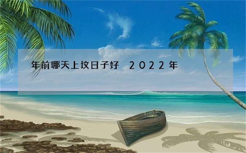年前哪天上坟日子好 2022年